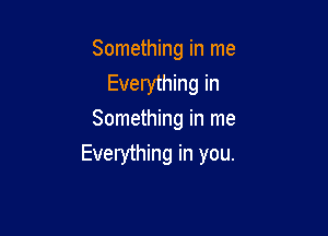 Something in me
Everything in
Something in me

Everything in you.