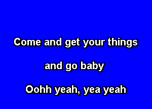 Come and get your things

and go baby

Oohh yeah, yea yeah