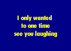 I only wanted

Io one lime
see you laughing