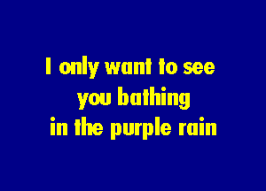 I only wan! to see

you bulhing
in lite purple ruin