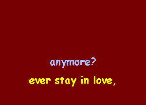 anymore?

ever stay in love,