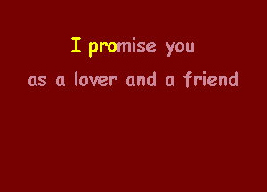 I promise you

as a lover and a friend