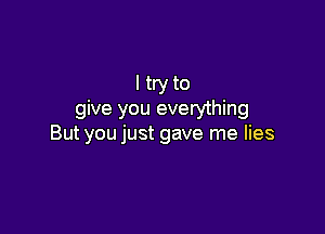 I try to
give you everything

But you just gave me lies