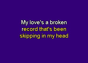 My love's a broken
record that's been

skipping in my head