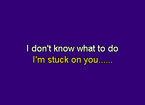 I don't know what to do

I'm stuck on you ......