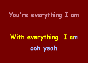 You're everything I am

With everything I am

ooh yeah