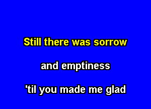 Still there was sorrow

and emptiness

'til you made me glad