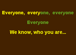 Everyone, everyone, everyone

Everyone

We know, who you are...