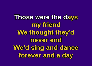 Those were the days
my friend
We thought they'd

neverend
We'd sing and dance
forever and a day