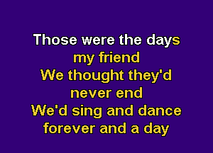 Those were the days
my friend
We thought they'd

neverend
We'd sing and dance
forever and a day