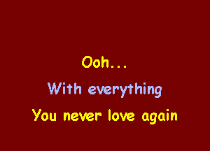 Ooh. ..
With everything

You never love again