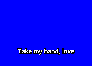 Take my hand, love
