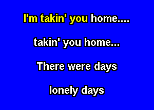 I'm takin' you home....

takin' you home...

There were days

lonely days