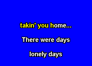 takin' you home...

There were days

lonely days