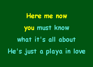 Here me now
you must know

what it's all about

He's just a playa in love