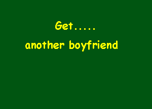 Get .....
another boyfriend