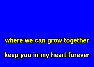 where we can grow together

keep you in my heart forever