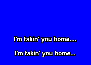 I'm takin' you home....

I'm takin' you home...