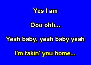 Yes I am

000 ohh...

Yeah baby, yeah baby yeah

I'm takin' you home...