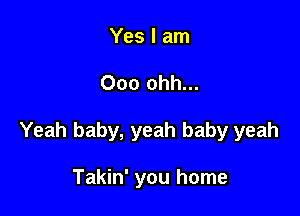 Yes I am

000 ohh...

Yeah baby, yeah baby yeah

Takin' you home