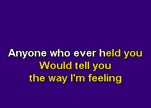 Anyone who ever held you

Would tell you
the way I'm feeling