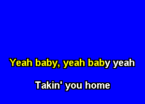 Yeah baby, yeah baby yeah

Takin' you home