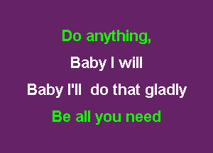 Do anything,
Baby I will

Baby I'll do that gladly

Be all you need