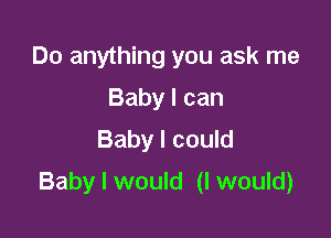 Do anything you ask me
Babylcan
Baby I could

Baby I would (I would)