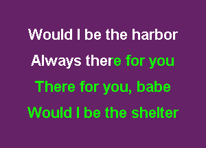 Would I be the harbor

Always there for you

There for you, babe
Would I be the shelter