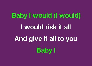 Baby I would (I would)

I would risk it all

And give it all to you
Baby I