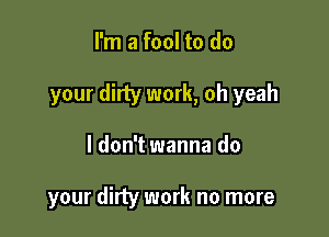 I'm a fool to do
your dirty work, oh yeah

I don't wanna do

your dirty work no more