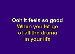 Ooh it feels so good
When you let go

of all the drama
in your life