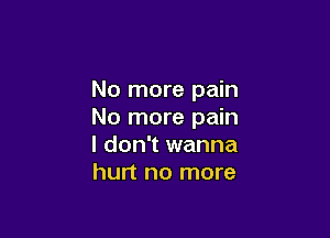 No more pain
No more pain

I don't wanna
hurt no more