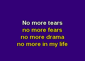 No more tears
no more fears

no more drama
no more in my life