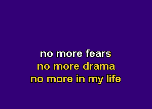 no more fears

no more drama
no more in my life