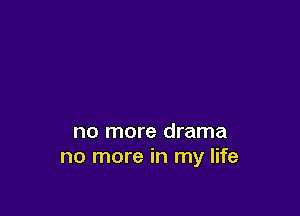 no more drama
no more in my life