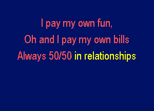 I pay my own fun,
Oh and I pay my own bills

Always 50150 in relationships