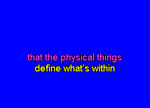 that the physical things
deMe what's within