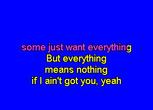 some just want everything

But everything
means nothing
if I ain't got you, yeah