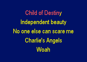 Child of Destiny
Independent beauty

No one else can scare me
Charlie's Angels
Woah