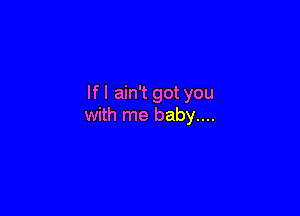 If I ain't got you

with me baby....