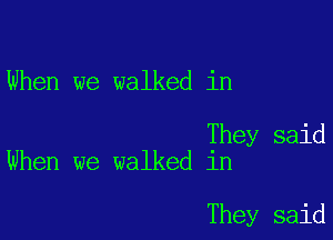 When we walked in

They said
When we walked in

They said