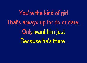 You're the kind of girl
That's always up for do or dare.

Only want him just
Because he's there.
