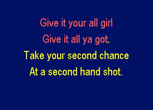 Give it your all girl
Give it all ya got.

Take your second chance
At a second hand shot.