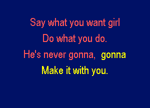 Say what you want girl
Do what you do.

He's never gonna, gonna
Make it with you.