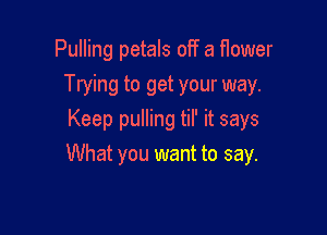 Pulling petals off a flower
Trying to get your way.

Keep pulling til' it says
What you want to say.