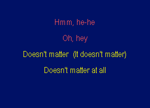 Hmm, he-he

Oh, hey

Doesn't matter (ll doesn't matter)

Doesn't matter at all