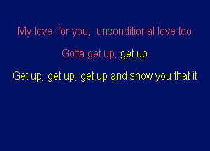 My love foryou, unconditional love too

Gotta get up, get up

Get up, get up, get up and show you that it