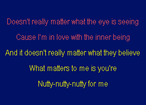 Doesn't really matterwhat the eye is seeing
Cause I'm in love with the inner being
And it doesn't really matter what they believe
What matters to me is you're

Nutty-nutty-nutty for me