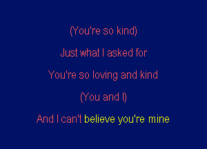 (You're so kind)

Just what I asked for
You're so lovmg and kind
(You and I)

And I can't believe you're mine